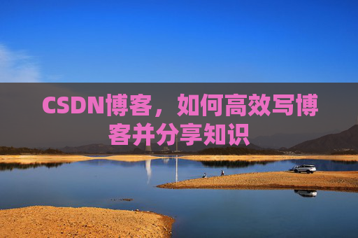 CSDN博客，如何高效写博客并分享知识